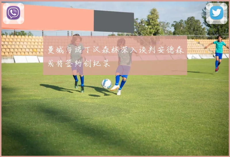 曼城与诺丁汉森林深入谈判安德森或将签约创纪录