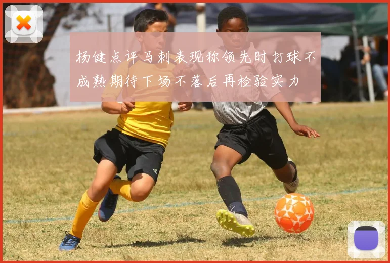 杨健点评马刺表现称领先时打球不成熟期待下场不落后再检验实力