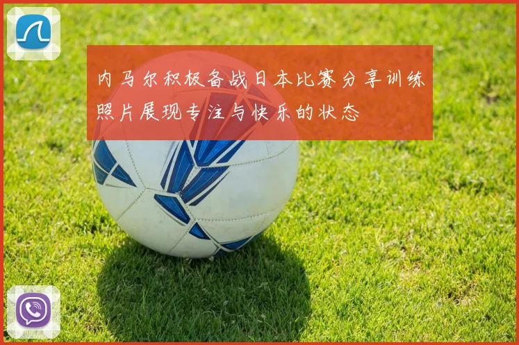 内马尔积极备战日本比赛分享训练照片展现专注与快乐的状态