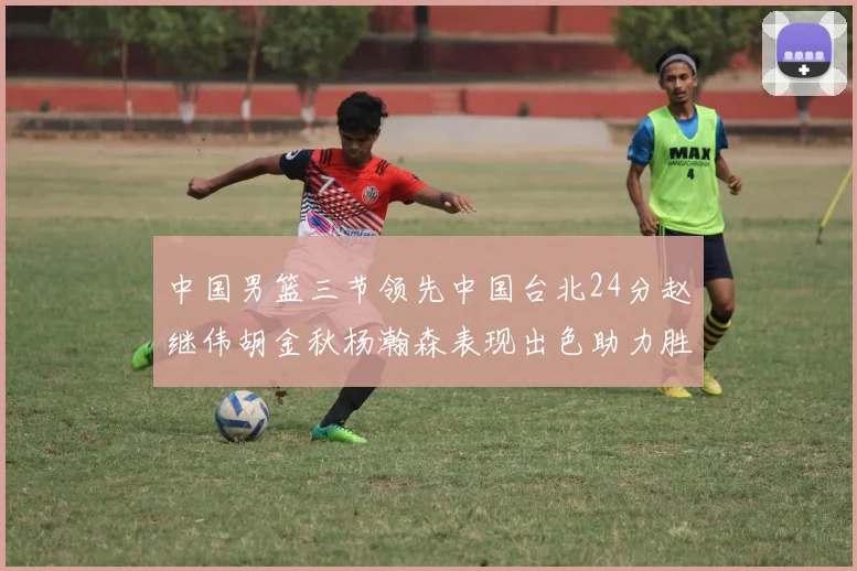 中国男篮三节领先中国台北24分赵继伟胡金秋杨瀚森表现出色助力胜利