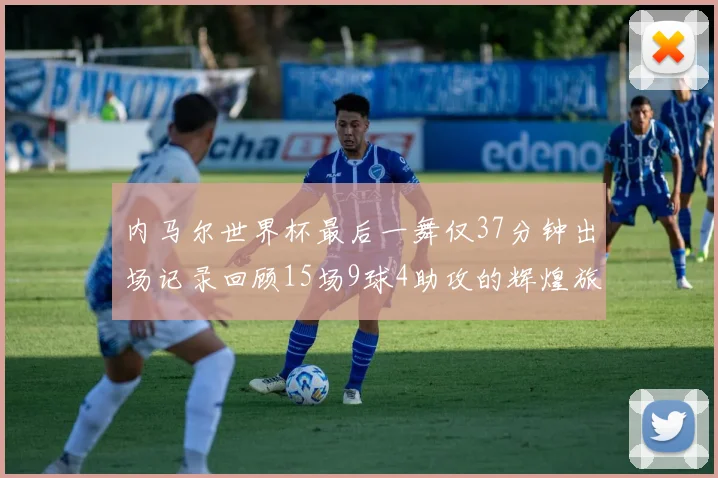 内马尔世界杯最后一舞仅37分钟出场记录回顾15场9球4助攻的辉煌旅程