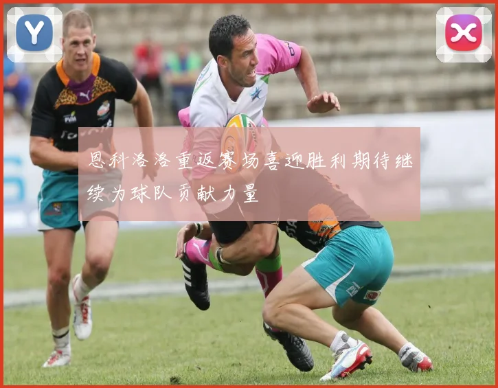 恩科洛洛重返赛场喜迎胜利期待继续为球队贡献力量