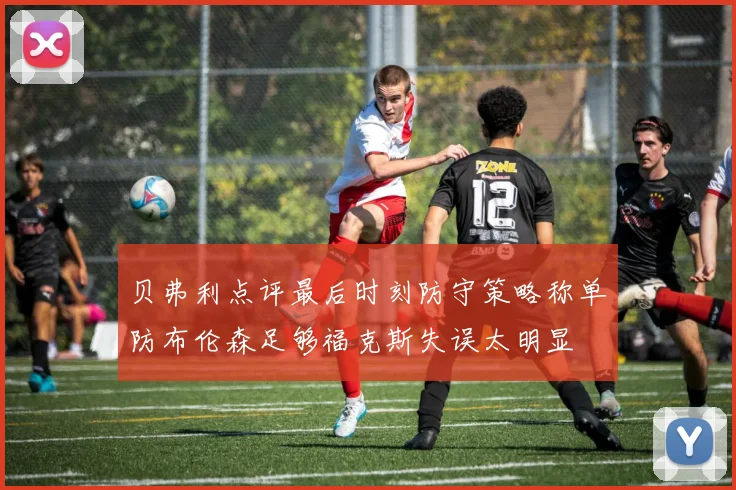 贝弗利点评最后时刻防守策略称单防布伦森足够福克斯失误太明显