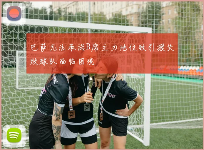 巴萨无法承诺B席主力地位致引援失败球队面临困境
