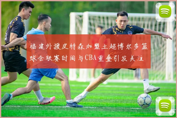 福建外援皮特森加盟土超博尔多篮球会联赛时间与CBA重叠引发关注