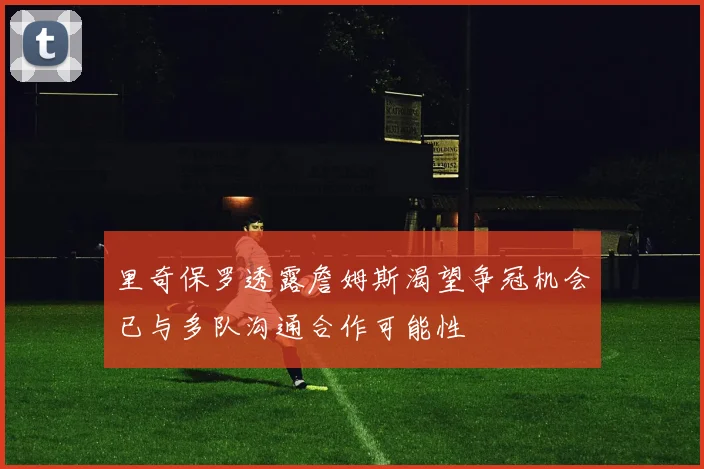 里奇保罗透露詹姆斯渴望争冠机会已与多队沟通合作可能性