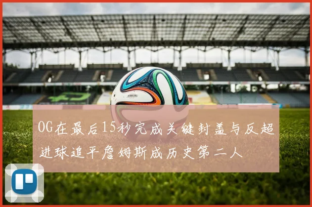 OG在最后15秒完成关键封盖与反超进球追平詹姆斯成历史第二人