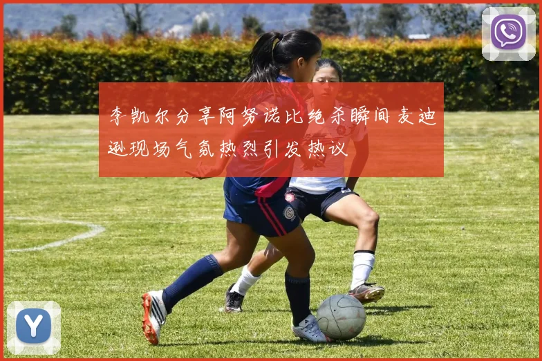李凯尔分享阿努诺比绝杀瞬间麦迪逊现场气氛热烈引发热议