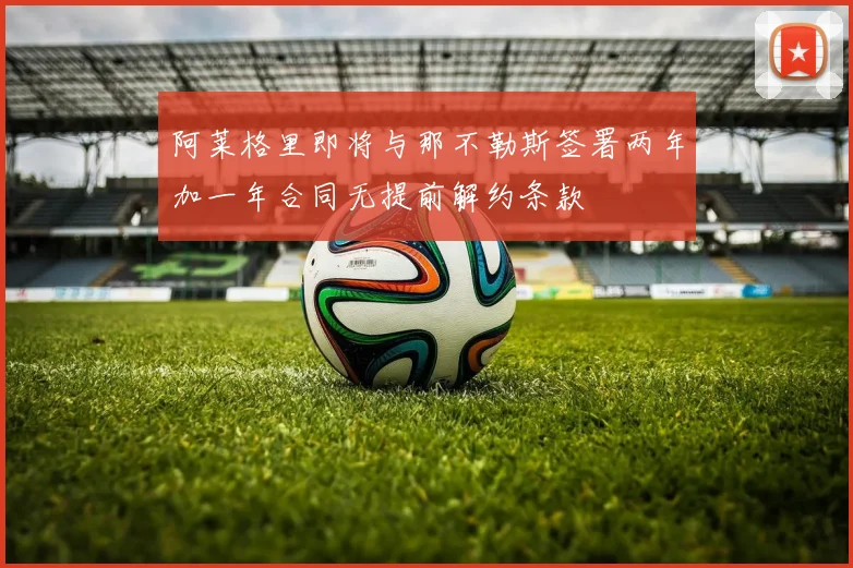 阿莱格里即将与那不勒斯签署两年加一年合同无提前解约条款