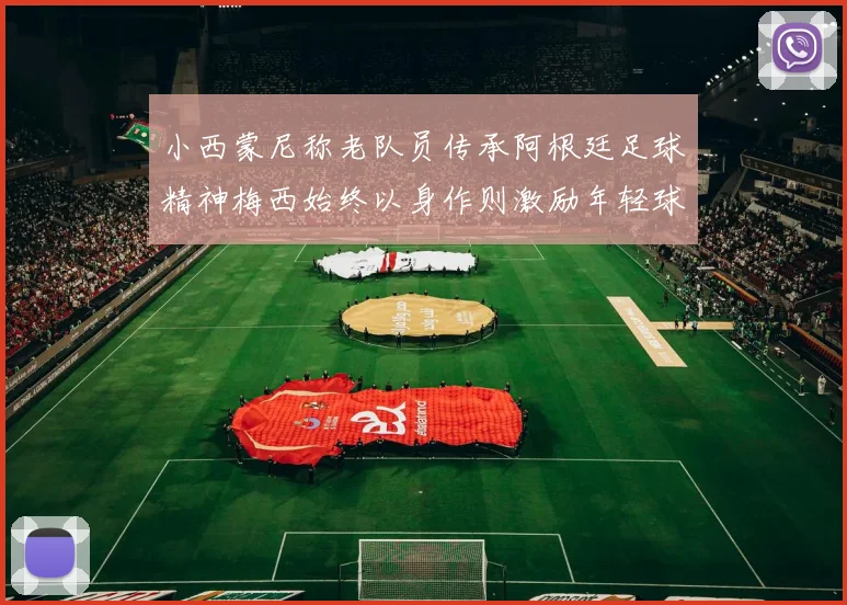 小西蒙尼称老队员传承阿根廷足球精神梅西始终以身作则激励年轻球员