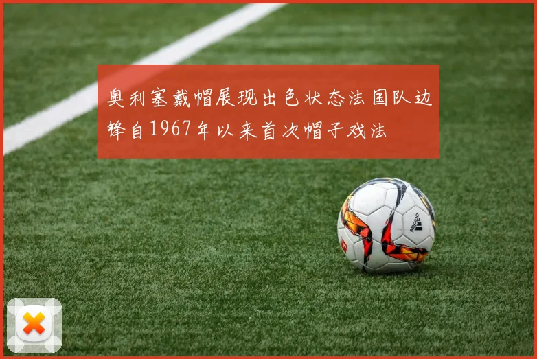 奥利塞戴帽展现出色状态法国队边锋自1967年以来首次帽子戏法