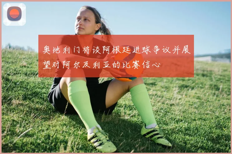 奥地利门将谈阿根廷进球争议并展望对阿尔及利亚的比赛信心