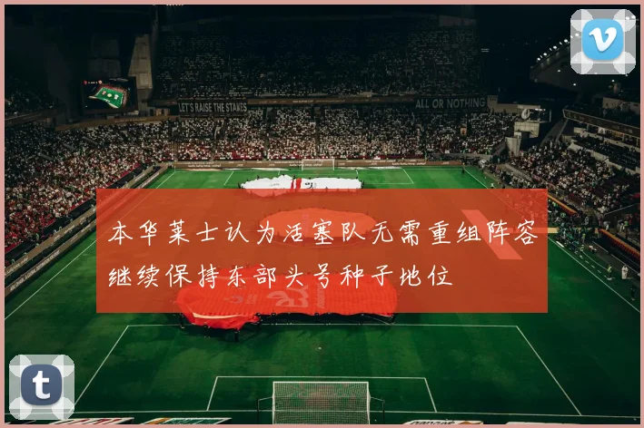 本华莱士认为活塞队无需重组阵容继续保持东部头号种子地位