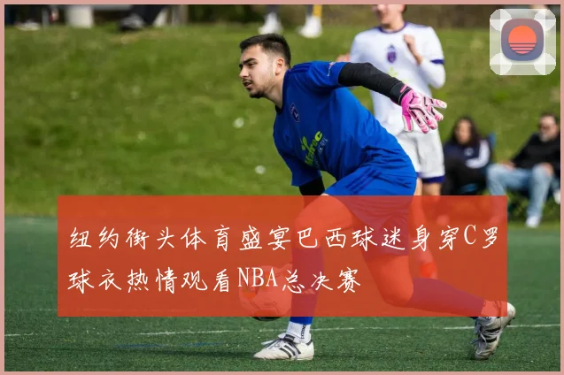 纽约街头体育盛宴巴西球迷身穿C罗球衣热情观看NBA总决赛