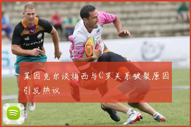 莱因克尔谈梅西与C罗关系破裂原因引发热议